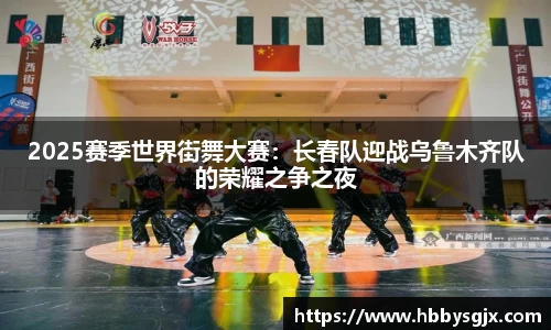 2025赛季世界街舞大赛：长春队迎战乌鲁木齐队的荣耀之争之夜