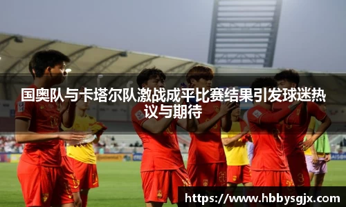 国奥队与卡塔尔队激战成平比赛结果引发球迷热议与期待