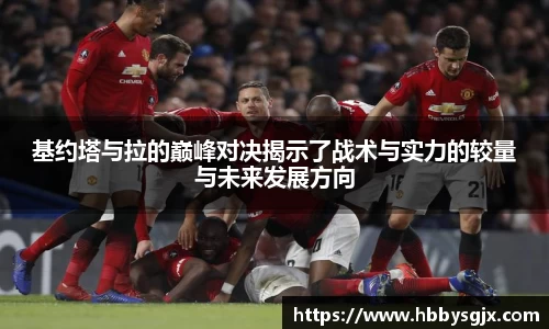 基约塔与拉的巅峰对决揭示了战术与实力的较量与未来发展方向
