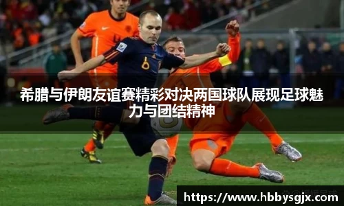 希腊与伊朗友谊赛精彩对决两国球队展现足球魅力与团结精神